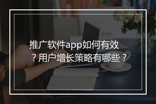 推广软件app如何有效?用户增长策略有哪些?