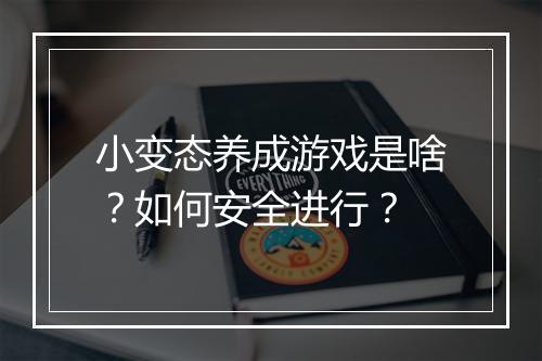 小变态养成游戏是啥?如何安全进行?