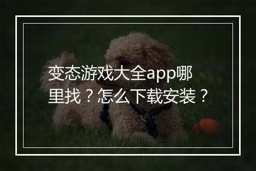 变态游戏大全app哪里找？怎么下载安装？
