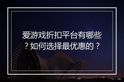 爱游戏折扣平台有哪些？如何选择最优惠的？