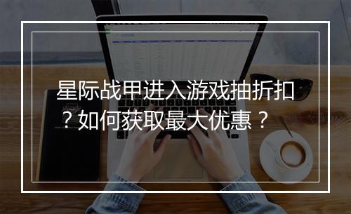 星际战甲进入游戏抽折扣？如何获取最大优惠？
