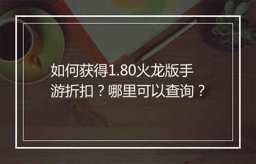 如何获得1.80火龙版手游折扣?哪里可以查询?