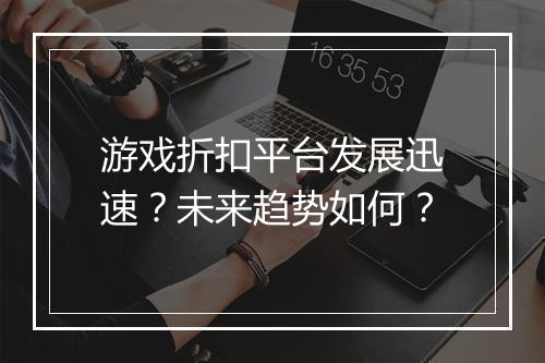 游戏折扣平台发展迅速?未来趋势如何?