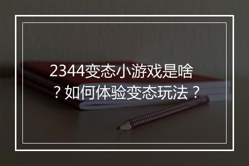 2344变态小游戏是啥？如何体验变态玩法？