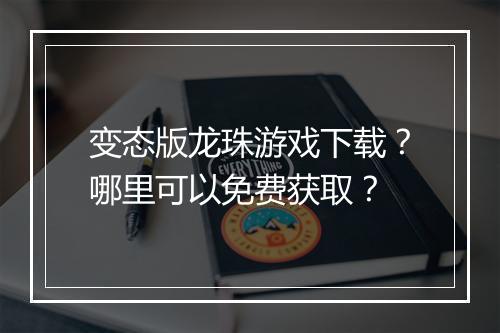 变态版龙珠游戏下载?哪里可以免费获取?