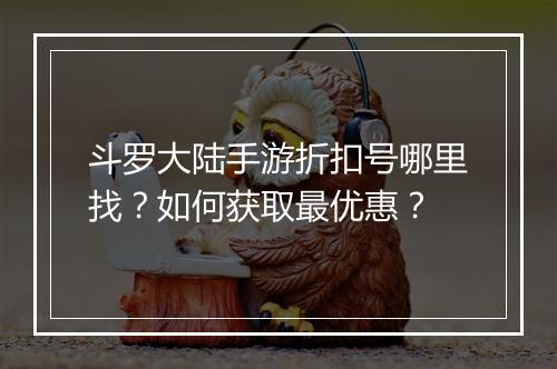 斗罗大陆手游折扣号哪里找?如何获取最优惠?