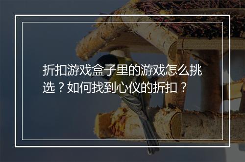 折扣游戏盒子里的游戏怎么挑选？如何找到心仪的折扣？