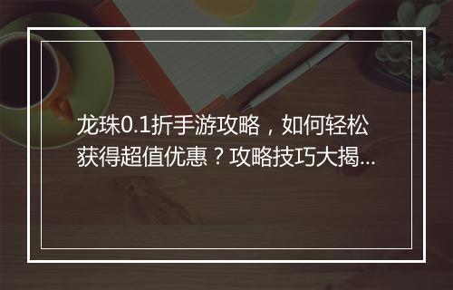 龙珠0.1折手游攻略,如何轻松获得超值优惠?攻略技巧大揭秘!