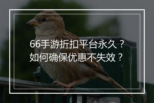 66手游折扣平台永久?如何确保优惠不失效?