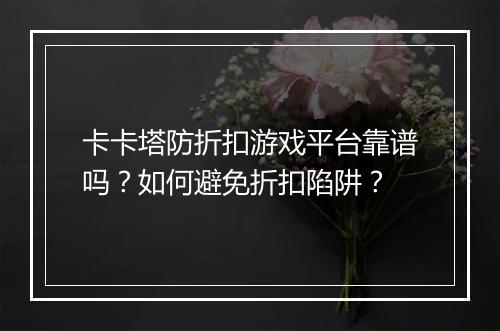 卡卡塔防折扣游戏平台靠谱吗?如何避免折扣陷阱?