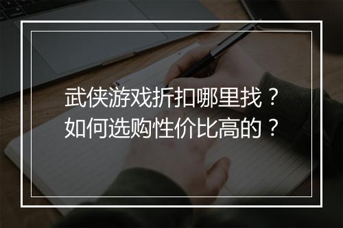 武侠游戏折扣哪里找?如何选购性价比高的?