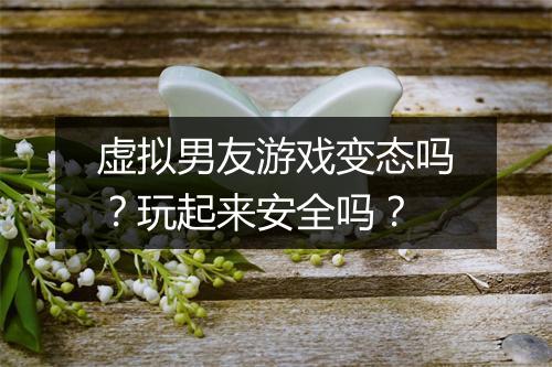 虚拟男友游戏变态吗?玩起来安全吗?