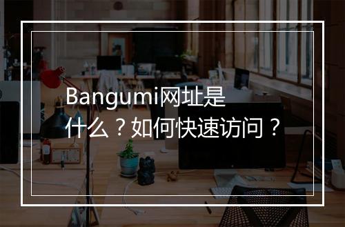 Bangumi网址是什么？如何快速访问？