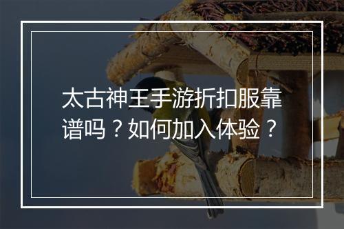 太古神王手游折扣服靠谱吗？如何加入体验？
