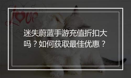 迷失蔚蓝手游充值折扣大吗?如何获取最佳优惠?
