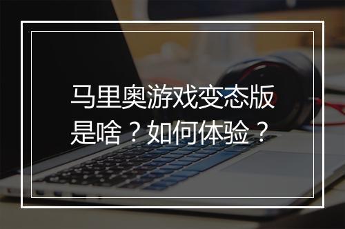 马里奥游戏变态版是啥?如何体验?