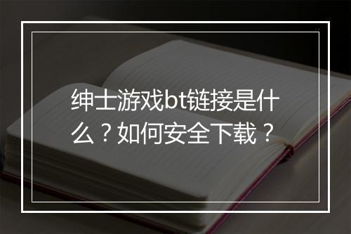 绅士游戏bt链接是什么?如何安全下载?