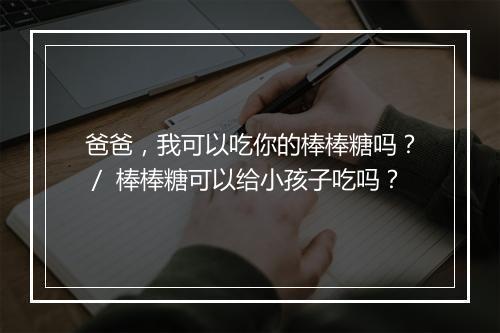 爸爸,我可以吃你的棒棒糖吗?/ 棒棒糖可以给小孩子吃吗?