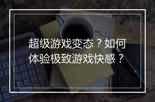 超级游戏变态？如何体验极致游戏快感？