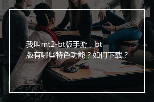 我叫mt2-bt版手游，bt版有哪些特色功能？如何下载？