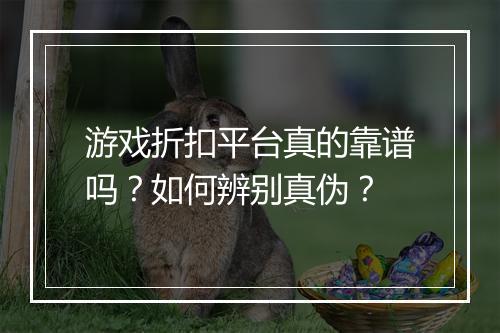 游戏折扣平台真的靠谱吗?如何辨别真伪?