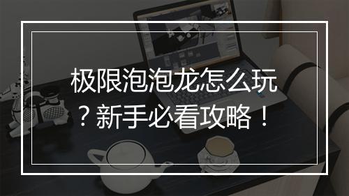极限泡泡龙怎么玩？新手必看攻略！