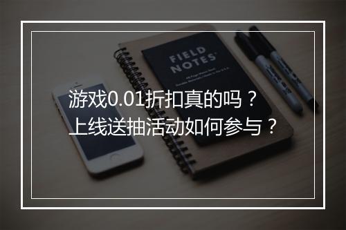 游戏0.01折扣真的吗？上线送抽活动如何参与？