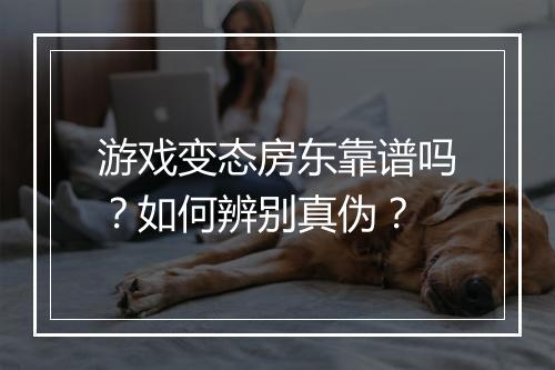 游戏变态房东靠谱吗？如何辨别真伪？