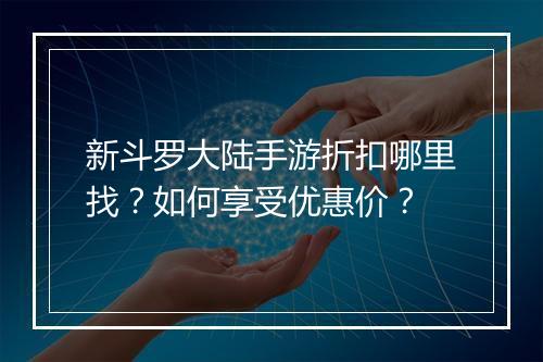 新斗罗大陆手游折扣哪里找？如何享受优惠价？