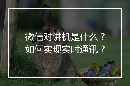 微信对讲机是什么?如何实现实时通讯?