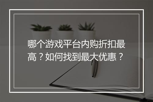 哪个游戏平台内购折扣最高？如何找到最大优惠？