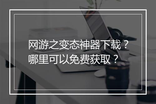 网游之变态神器下载？哪里可以免费获取？