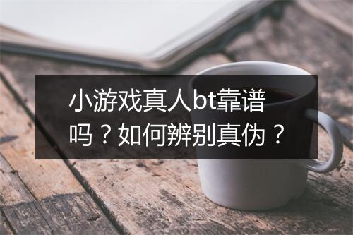 小游戏真人bt靠谱吗？如何辨别真伪？