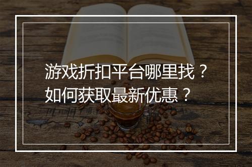 游戏折扣平台哪里找？如何获取最新优惠？
