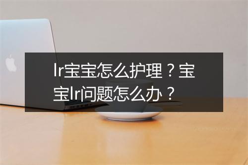 lr宝宝怎么护理？宝宝lr问题怎么办？