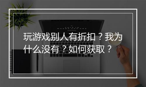 玩游戏别人有折扣?我为什么没有?如何获取?