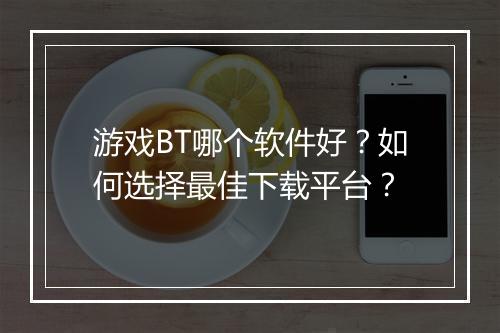游戏BT哪个软件好？如何选择最佳下载平台？