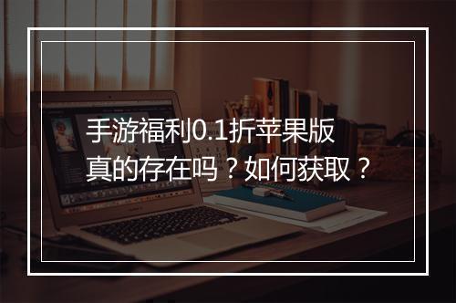 手游福利0.1折苹果版真的存在吗?如何获取?