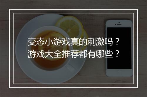 变态小游戏真的刺激吗？游戏大全推荐都有哪些？