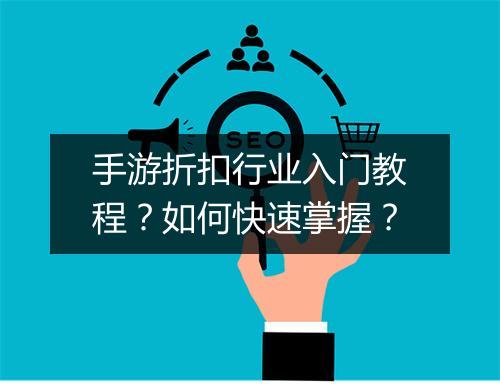 手游折扣行业入门教程？如何快速掌握？