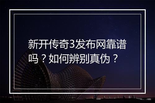 新开传奇3发布网靠谱吗?如何辨别真伪?