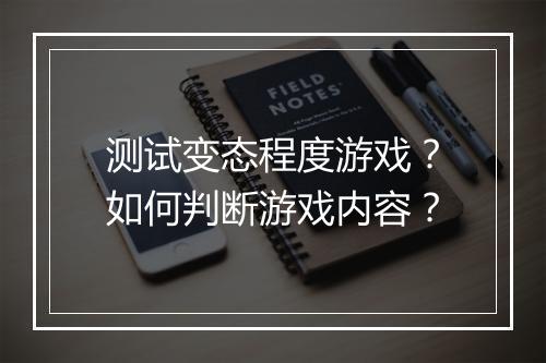 测试变态程度游戏？如何判断游戏内容？