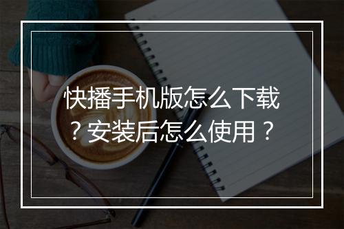 快播手机版怎么下载？安装后怎么使用？