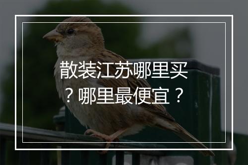 散装江苏哪里买？哪里最便宜？