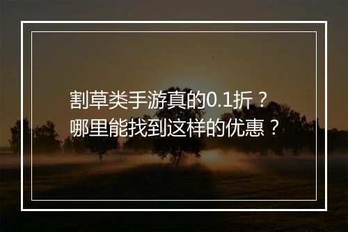 割草类手游真的0.1折?哪里能找到这样的优惠?