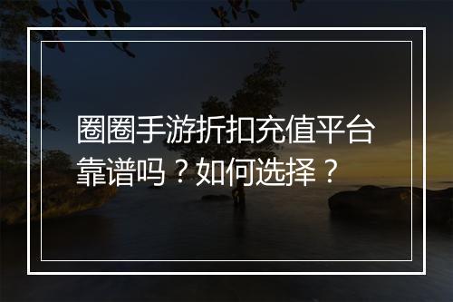 圈圈手游折扣充值平台靠谱吗？如何选择？