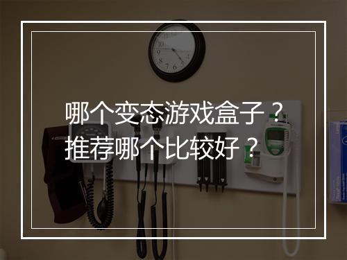 哪个变态游戏盒子？推荐哪个比较好？