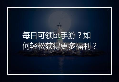 每日可领bt手游？如何轻松获得更多福利？