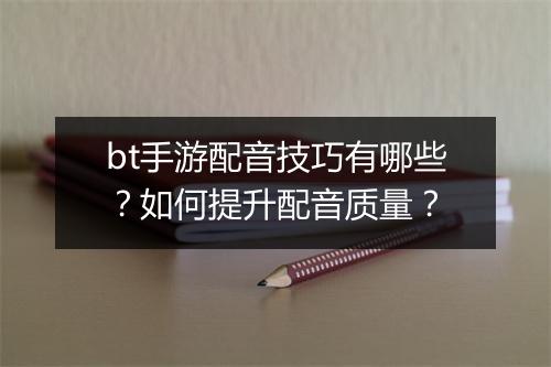 bt手游配音技巧有哪些?如何提升配音质量?