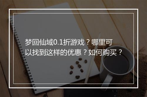梦回仙域0.1折游戏？哪里可以找到这样的优惠？如何购买？